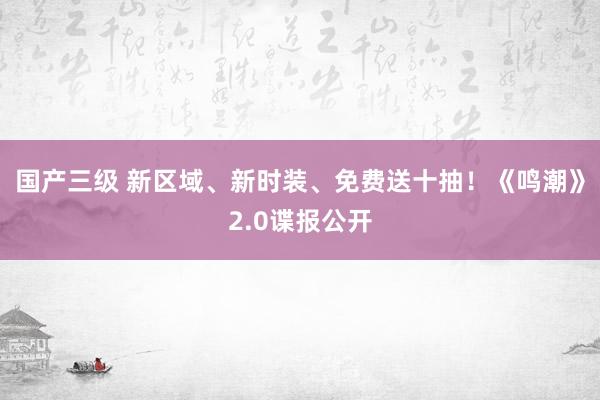 国产三级 新区域、新时装、免费送十抽!《鸣潮》2.0谍报公开