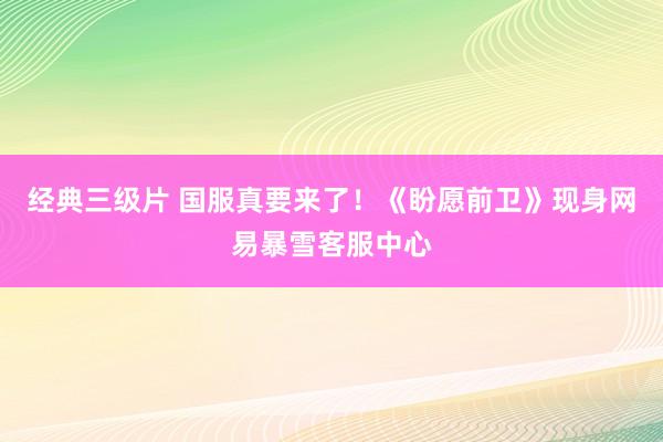 经典三级片 国服真要来了!《盼愿前卫》现身网易暴雪客服中心