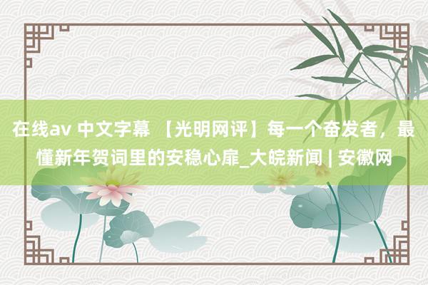 在线av 中文字幕 【光明网评】每一个奋发者,最懂新年贺词里的安稳心扉_大皖新闻 | 安徽网