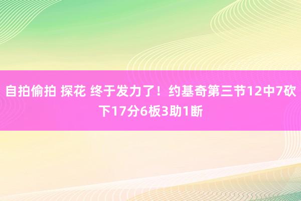 自拍偷拍 探花 终于发力了!约基奇第三节12中7砍下17分6板3助1断