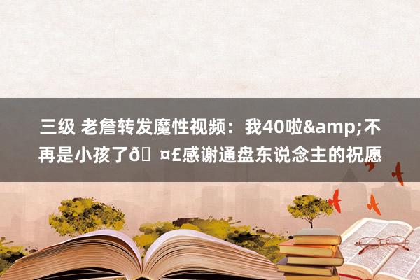 三级 老詹转发魔性视频:我40啦&不再是小孩了🤣感谢通盘东说念主的祝愿