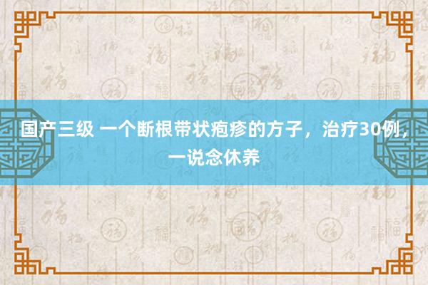 国产三级 一个断根带状疱疹的方子,治疗30例,一说念休养