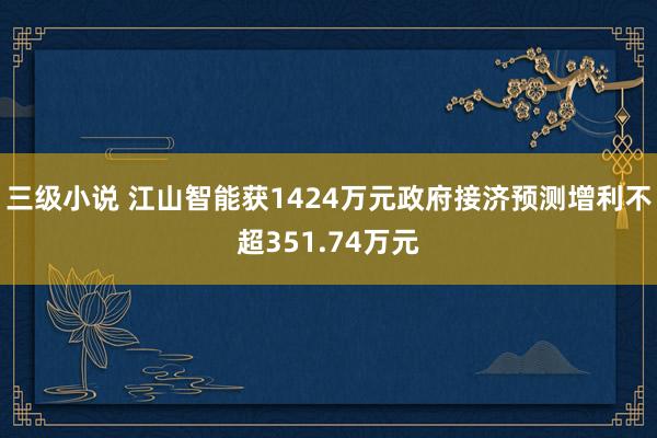 三级小说 江山智能获1424万元政府接济预测增利不超351.74万元