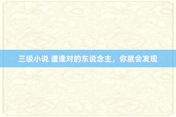 三级小说 遭逢对的东说念主，你就会发现