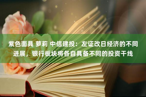 紫色面具 萝莉 中信建投：左证改日经济的不同进展，银行板块将各自具备不同的投资干线