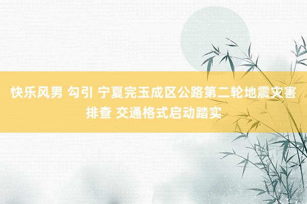 快乐风男 勾引 宁夏完玉成区公路第二轮地震灾害排查 交通格式启动踏实