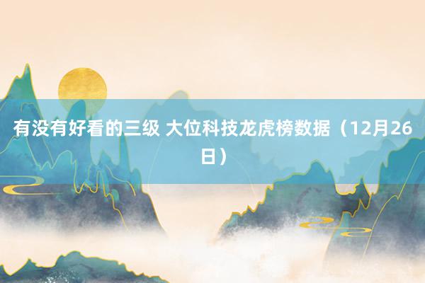 有没有好看的三级 大位科技龙虎榜数据（12月26日）