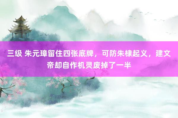 三级 朱元璋留住四张底牌，可防朱棣起义，建文帝却自作机灵废掉了一半