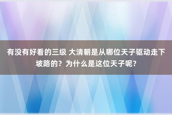 有没有好看的三级 大清朝是从哪位天子驱动走下坡路的？为什么是这位天子呢？