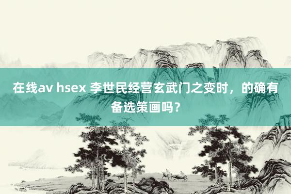 在线av hsex 李世民经营玄武门之变时，的确有备选策画吗？
