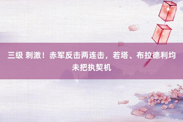 三级 刺激!赤军反击两连击,若塔、布拉德利均未把执契机