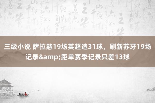三级小说 萨拉赫19场英超造31球,刷新苏牙19场记录&距单赛季记录只差13球