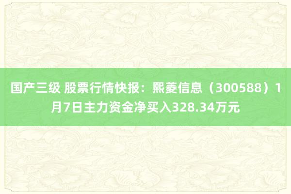 国产三级 股票行情快报:熙菱信息(300588)1月7日主力资金净买入328.34万元