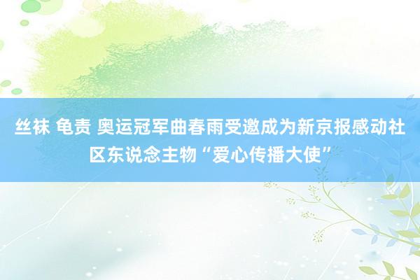 丝袜 龟责 奥运冠军曲春雨受邀成为新京报感动社区东说念主物“爱心传播大使”