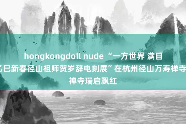 hongkongdoll nude “一方世界 满目春风——乙巳新春径山祖师贺岁辞电刻展”在杭州径山万寿禅寺瑞启飘红