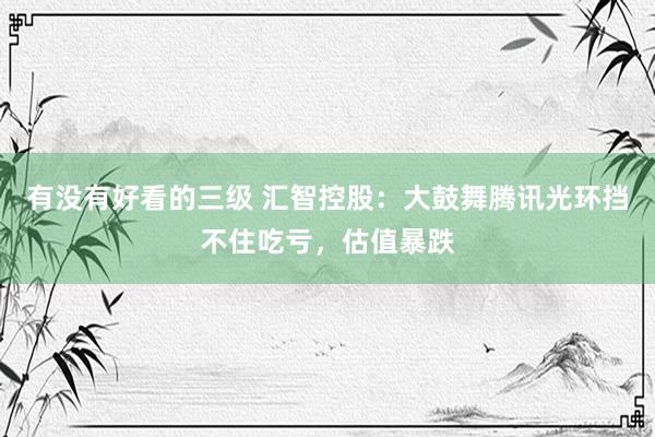 有没有好看的三级 汇智控股:大鼓舞腾讯光环挡不住吃亏,估值暴跌