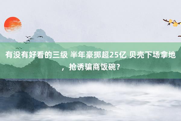 有没有好看的三级 半年豪掷超25亿 贝壳下场拿地,抢诱骗商饭碗?