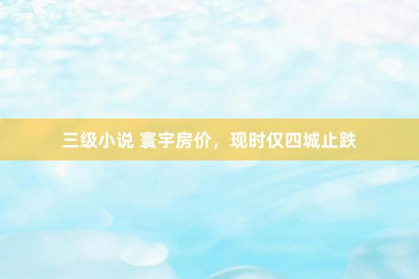 三级小说 寰宇房价，现时仅四城止跌