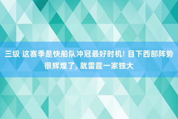 三级 这赛季是快船队冲冠最好时机! 目下西部阵势很辉煌了, 就雷霆一家独大