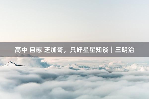 高中 自慰 芝加哥,只好星星知谈|三明治