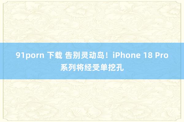 91porn 下载 告别灵动岛！iPhone 18 Pro系列将经受单挖孔
