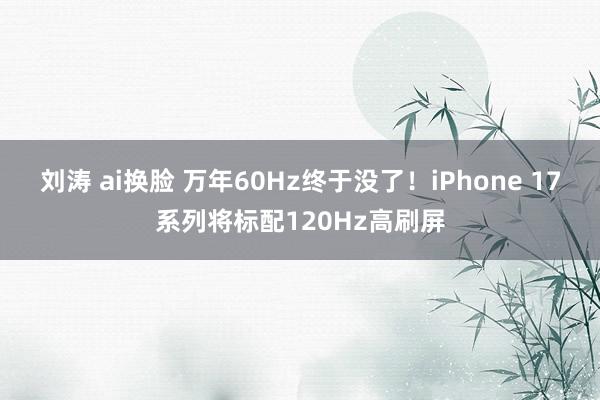 刘涛 ai换脸 万年60Hz终于没了!iPhone 17系列将标配120Hz高刷屏