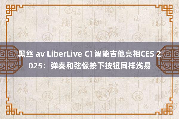 黑丝 av LiberLive C1智能吉他亮相CES 2025：弹奏和弦像按下按钮同样浅易