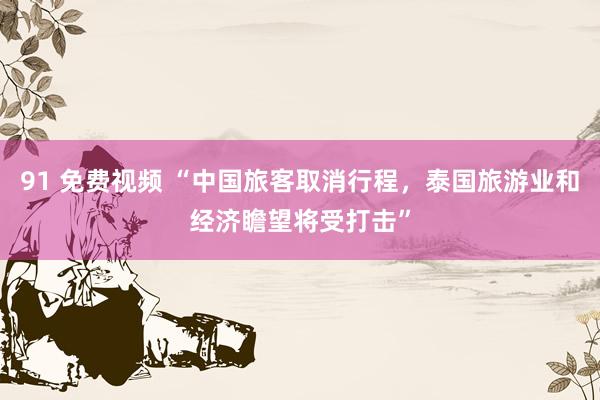 91 免费视频 “中国旅客取消行程，泰国旅游业和经济瞻望将受打击”