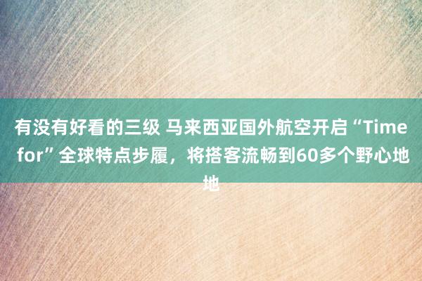 有没有好看的三级 马来西亚国外航空开启“Time for”全球特点步履,将搭客流畅到60多个野心地