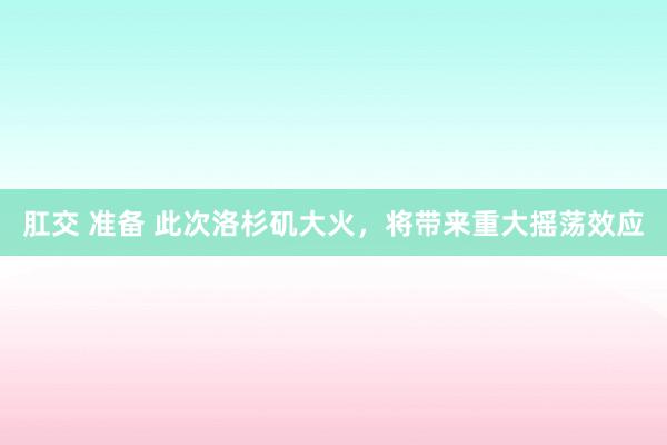 肛交 准备 此次洛杉矶大火，将带来重大摇荡效应