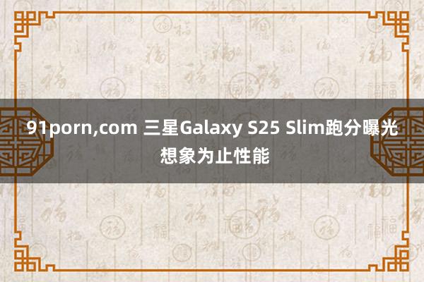 91porn,com 三星Galaxy S25 Slim跑分曝光 想象为止性能