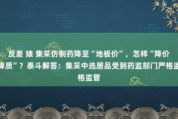 反差 婊 集采仿制药降至“地板价”,怎样“降价不降质”?泰斗解答:集采中选居品受到药监部门严格监管