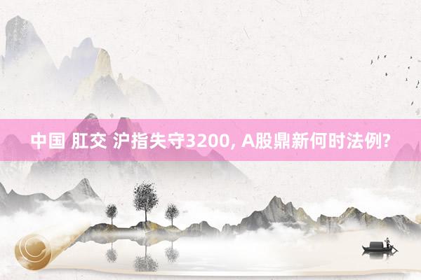 中国 肛交 沪指失守3200, A股鼎新何时法例?