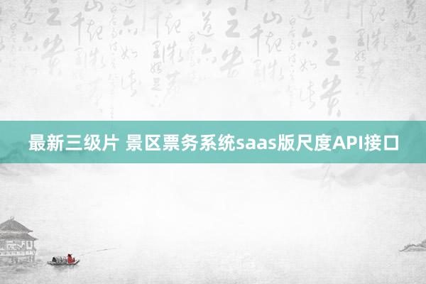 最新三级片 景区票务系统saas版尺度API接口