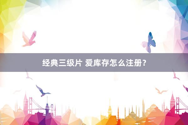 经典三级片 爱库存怎么注册?