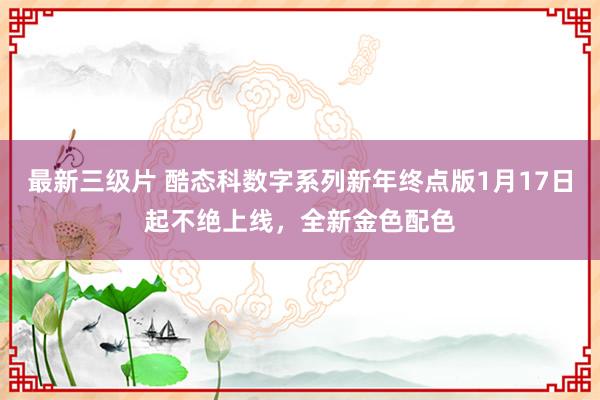 最新三级片 酷态科数字系列新年终点版1月17日起不绝上线，全新金色配色
