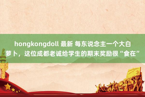 hongkongdoll 最新 每东说念主一个大白萝卜，这位成都老诚给学生的期末奖励很“食在”