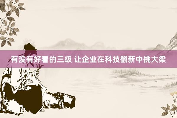 有没有好看的三级 让企业在科技翻新中挑大梁