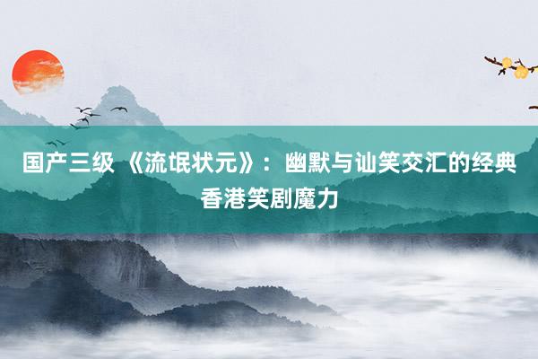 国产三级 《流氓状元》:幽默与讪笑交汇的经典香港笑剧魔力