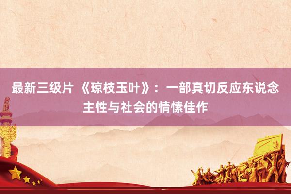 最新三级片 《琼枝玉叶》：一部真切反应东说念主性与社会的情愫佳作