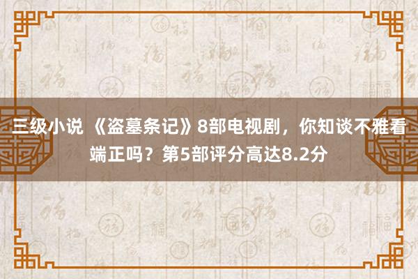 三级小说 《盗墓条记》8部电视剧,你知谈不雅看端正吗?第5部评分高达8.2分