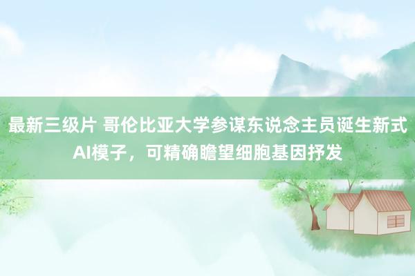 最新三级片 哥伦比亚大学参谋东说念主员诞生新式AI模子，可精确瞻望细胞基因抒发