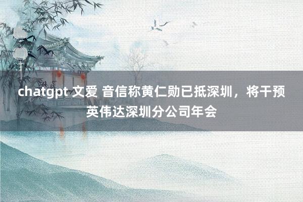 chatgpt 文爱 音信称黄仁勋已抵深圳,将干预英伟达深圳分公司年会
