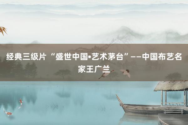 经典三级片 “盛世中国•艺术茅台”——中国布艺名家王广兰