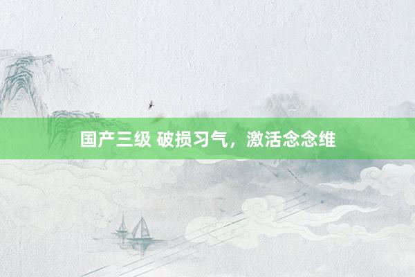 国产三级 破损习气,激活念念维