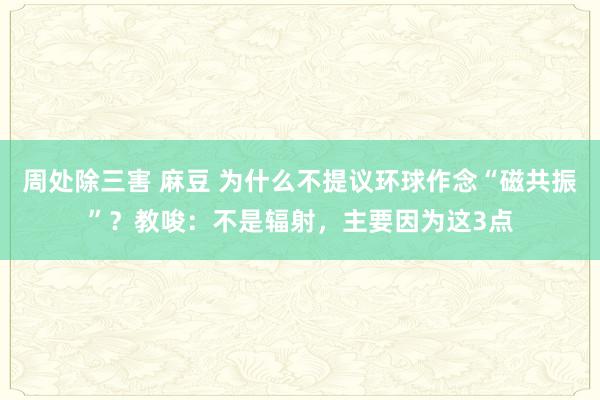 周处除三害 麻豆 为什么不提议环球作念“磁共振”?教唆:不是辐射,主要因为这3点