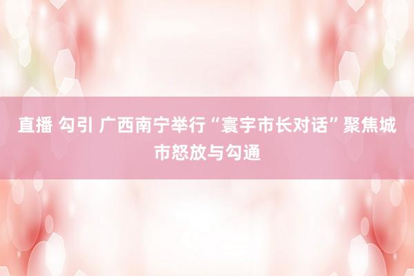 直播 勾引 广西南宁举行“寰宇市长对话” 聚焦城市怒放与勾通