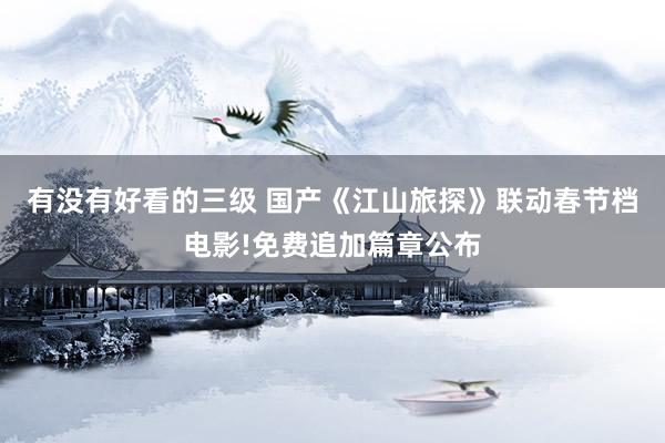 有没有好看的三级 国产《江山旅探》联动春节档电影!免费追加篇章公布