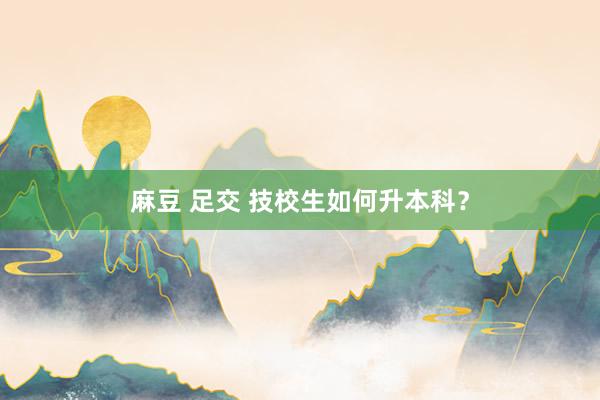 麻豆 足交 技校生如何升本科?
