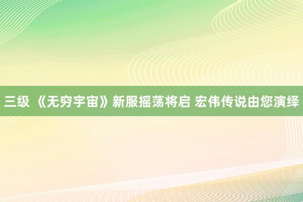 三级 《无穷宇宙》新服摇荡将启 宏伟传说由您演绎